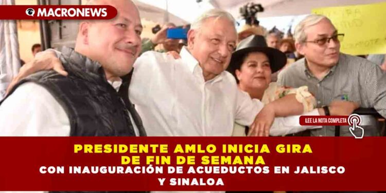 PRESIDENTE AMLO INICIA GIRA DE FIN DE SEMANA CON INAUGURACIÓN DE ACUEDUCTOS EN JALISCO Y SINALOA