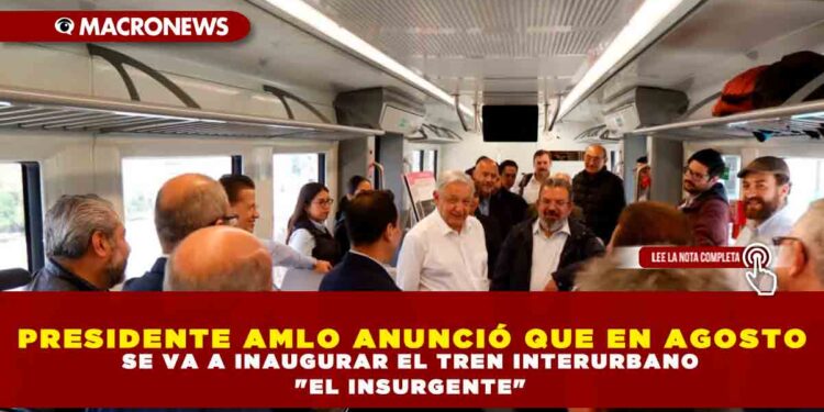 PRESIDENTE AMLO ANUNCIÓ QUE EN AGOSTO SE VA A INAUGURAR EL TREN INTERURBANO «EL INSURGENTE»