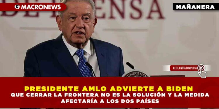 PRESIDENTE AMLO ADVIERTE A BIDEN QUE CERRAR LA FRONTERA NO ES LA SOLUCIÓN Y LA MEDIDA AFECTARÍA A LOS DOS PAÍSES