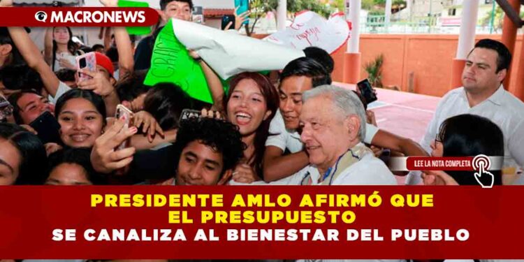 PRESIDENTE AMLO AFIRMÓ QUE EL PRESUPUESTO SE CANALIZA AL BIENESTAR DEL PUEBLO