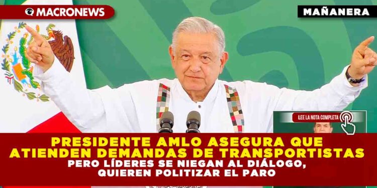 PRESIDENTE AMLO ASEGURA QUE ATIENDEN DEMANDAS DE TRANSPORTISTAS PERO LÍDERES SE NIEGAN AL DIÁLOGO, QUIEREN POLITIZAR EL PARO