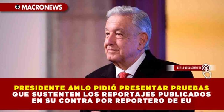 PRESIDENTE AMLO PIDIÓ PRESENTAR PRUEBAS QUE SUSTENTEN LOS REPORTAJES PUBLICADOS EN SU CONTRA POR REPORTERO DE EU