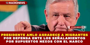 PRESIDENTE AMLO AGRADECE A MIGRANTES POR DEFENSA ENTE LOS SEÑALAMIENTOS POR SUPUESTOS NEXOS CON EL NARCO