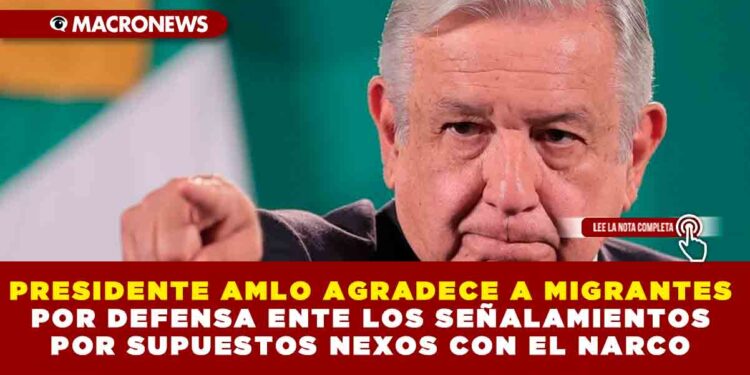PRESIDENTE AMLO AGRADECE A MIGRANTES POR DEFENSA ENTE LOS SEÑALAMIENTOS POR SUPUESTOS NEXOS CON EL NARCO