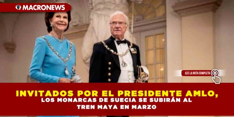 INVITADOS POR EL PRESIDENTE AMLO, LOS MONARCAS DE SUECIA SE SUBIRÁN AL TREN MAYA EN MARZO