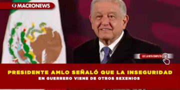 PRESIDENTE AMLO SEÑALÓ QUE LA INSEGURIDAD EN GUERRERO VIENE DE OTROS SEXENIOS
