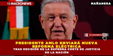 PRESIDENTE AMLO ENVIARÁ NUEVA REFORMA ELÉCTRICA TRAS DECISIÓN DE LA SUPREMA CORTE DE JUSTICIA DE LA NACIÓN
