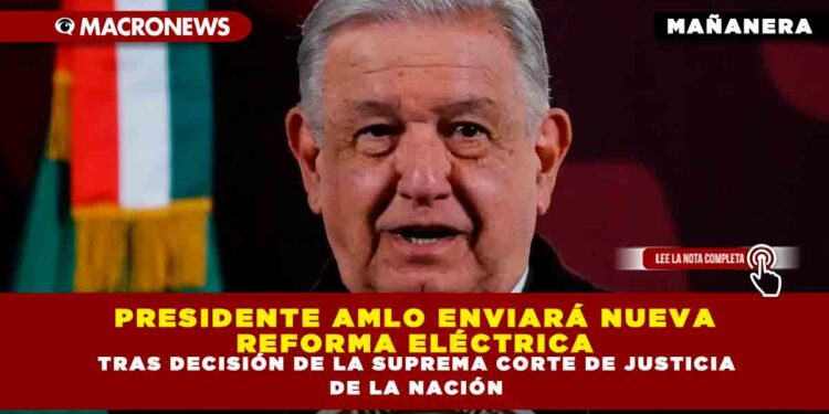 PRESIDENTE AMLO ENVIARÁ NUEVA REFORMA ELÉCTRICA TRAS DECISIÓN DE LA SUPREMA CORTE DE JUSTICIA DE LA NACIÓN