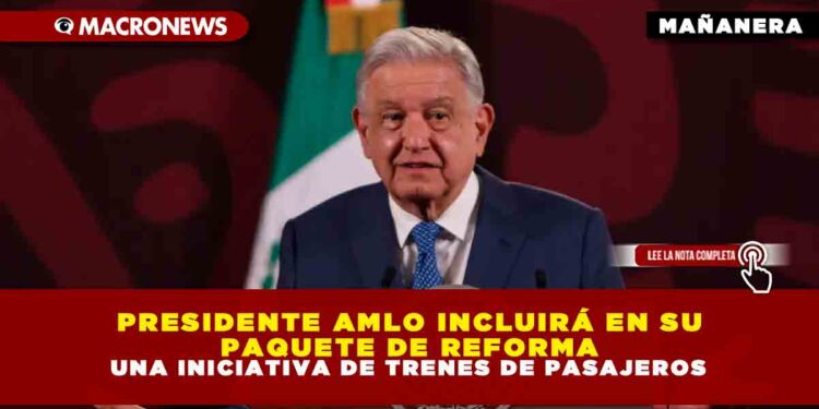PRESIDENTE AMLO INCLUIRÁ EN SU PAQUETE DE REFORMA UNA INICIATIVA DE TRENES DE PASAJEROS