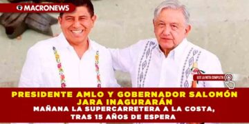 PRESIDENTE AMLO Y GOBERNADOR SALOMÓN JARA INAGURARÁN MAÑANA LA SUPERCARRETERA A LA COSTA, TRAS 15 AÑOS DE ESPERA