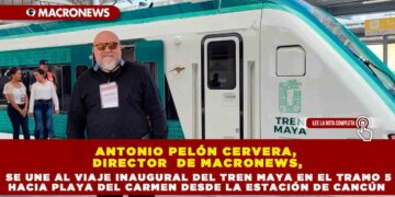 ANTONIO PELÓN CERVERA, DIRECTOR  DE MACRONEWS, SE UNE AL VIAJE INAUGURAL DEL TREN MAYA EN EL TRAMO 5 HACIA PLAYA DEL CARMEN DESDE LA ESTACIÓN DE CANCÚN