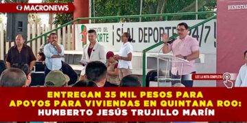 ENTREGAN 35 MIL PESOS PARA APOYOS PARA VIVIENDAS EN QUINTANA ROO: HUMBERTO JESÚS TRUJILLO MARÍN