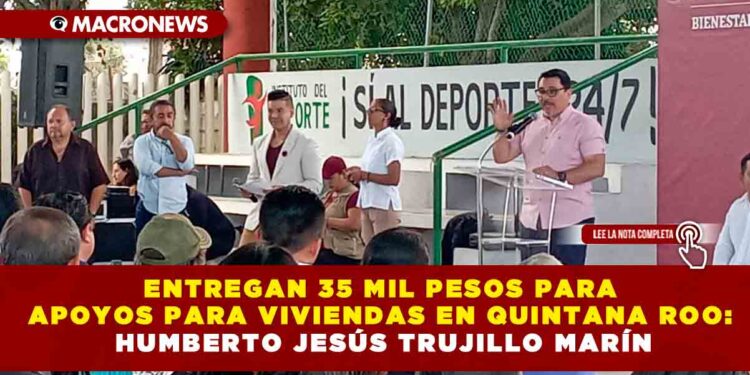 ENTREGAN 35 MIL PESOS PARA APOYOS PARA VIVIENDAS EN QUINTANA ROO: HUMBERTO JESÚS TRUJILLO MARÍN