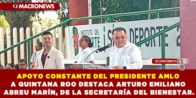 APOYO CONSTANTE DEL PRESIDENTE AMLO A QUINTANA ROO DESTACA ARTURO EMILIANO ABREU MARÍN, DE LA SECRETARÍA DEL BIENESTAR.