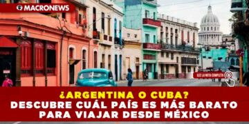 ¿ARGENTINA O CUBA?  DESCUBRE CUÁL PAÍS ES MÁS BARATO PARA VIAJAR DESDE MÉXICO