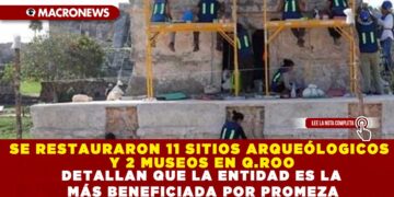 SE RESTAURARON 11 SITIOS ARQUEÓLOGICOS Y 2 MUSEOS EN Q.ROO; DETALLAN QUE LA ENTIDAD ES LA MÁS BENEFICIADA POR PROMEZA