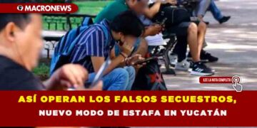 ASÍ OPERAN LOS FALSOS SECUESTROS, NUEVO MODO DE ESTAFA EN YUCATÁN