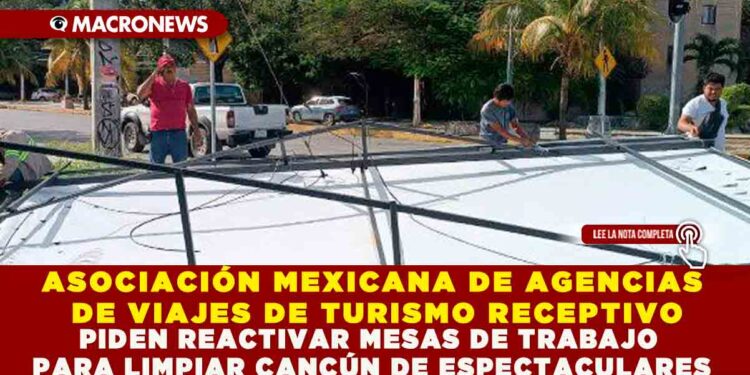 ASOCIACIÓN MEXICANA DE AGENCIAS DE VIAJES DE TURISMO RECEPTIVO PIDEN REACTIVAR MESAS DE TRABAJO PARA LIMPIAR CANCÚN DE ESPECTACULARES