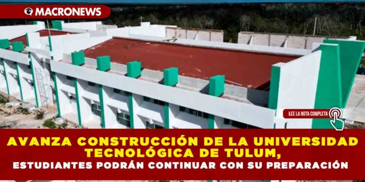AVANZA CONSTRUCCIÓN DE LA UNIVERSIDAD TECNOLÓGICA DE TULUM, ESTUDIANTES PODRÁN CONTINUAR CON SU PREPARACIÓN