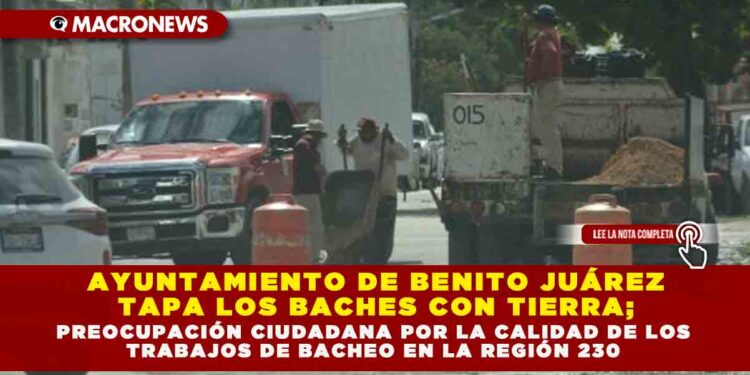 AYUNTAMIENTO DE BENITO JUÁREZ TAPA LOS BACHES CON TIERRA; PREOCUPACIÓN CIUDADANA POR LA CALIDAD DE LOS TRABAJOS DE BACHEO EN LA REGIÓN 230