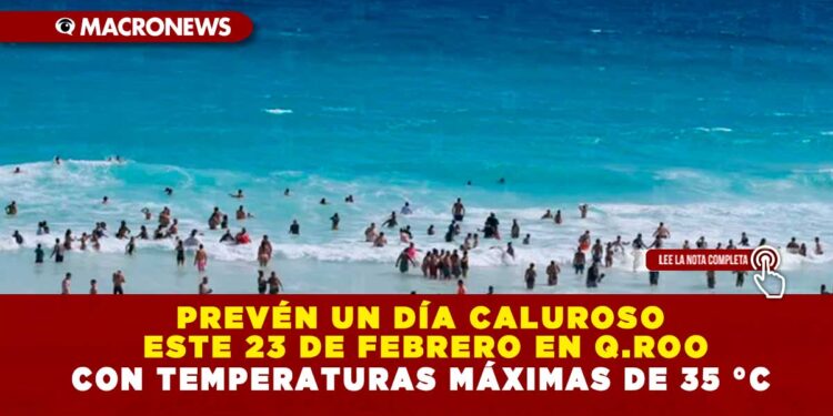 PREVÉN UN DÍA CALUROSO ESTE 23 DE FEBRERO EN Q.ROO CON TEMPERATURAS MÁXIMAS DE 35 °C