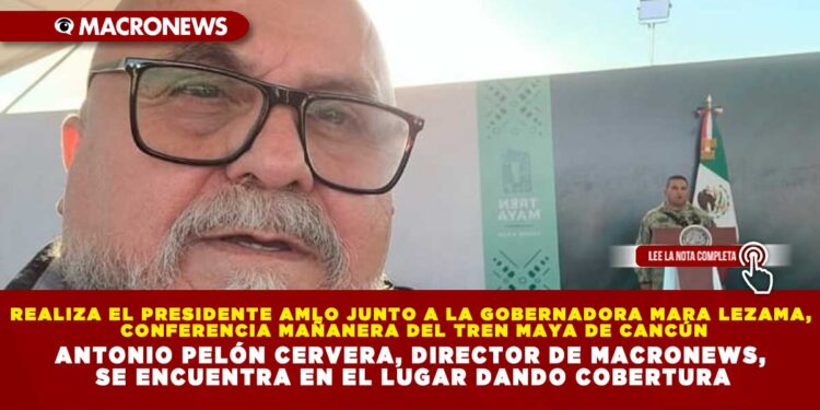 REALIZA EL PRESIDENTE AMLO JUNTO A LA GOBERNADORA MARA LEZAMA, CONFERENCIA MAÑANERA DEL TREN MAYA DE CANCÚN; ANTONIO PELÓN CERVERA, DIRECTOR DE MACRONEWS, SE ENCUENTRA EN EL LUGAR DANDO COBERTURA