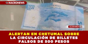 ALERTAN EN CHETUMAL SOBRE LA CIRCULACIÓN DE BILLETES FALSOS DE 500 PESOS