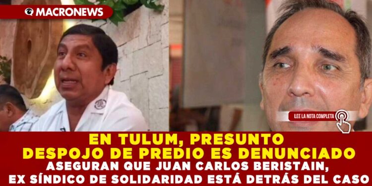 EN TULUM, PRESUNTO DESPOJO DE PREDIO ES DENUNCIADO; ASEGURAN QUE JUAN CARLOS BERISTAIN, EX SÍNDICO DE SOLIDARIDAD ESTÁ DETRÁS DEL CASO