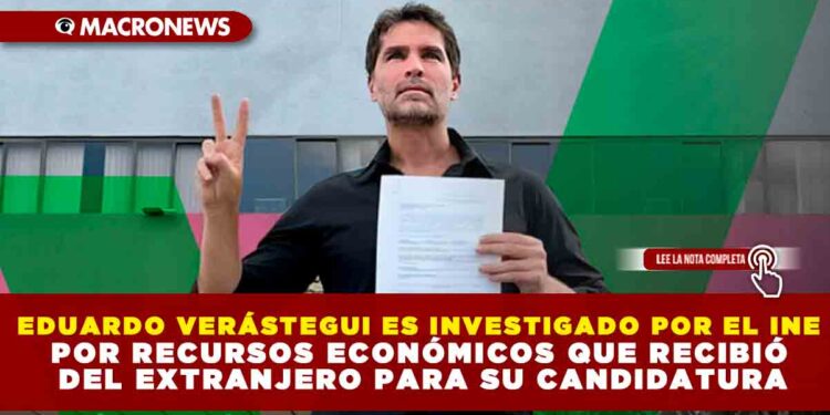 EDUARDO VERÁSTEGUI ES INVESTIGADO POR EL INE POR RECURSOS ECONÓMICOS QUE RECIBIÓ DEL EXTRANJERO PARA SU CANDIDATURA