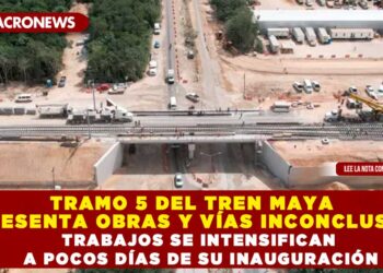 TRAMO 5 DEL TREN MAYA PRESENTA OBRAS Y VÍAS INCONCLUSAS; TRABAJOS SE INTENSIFICAN A POCOS DÍAS DE SU INAUGURACIÓN