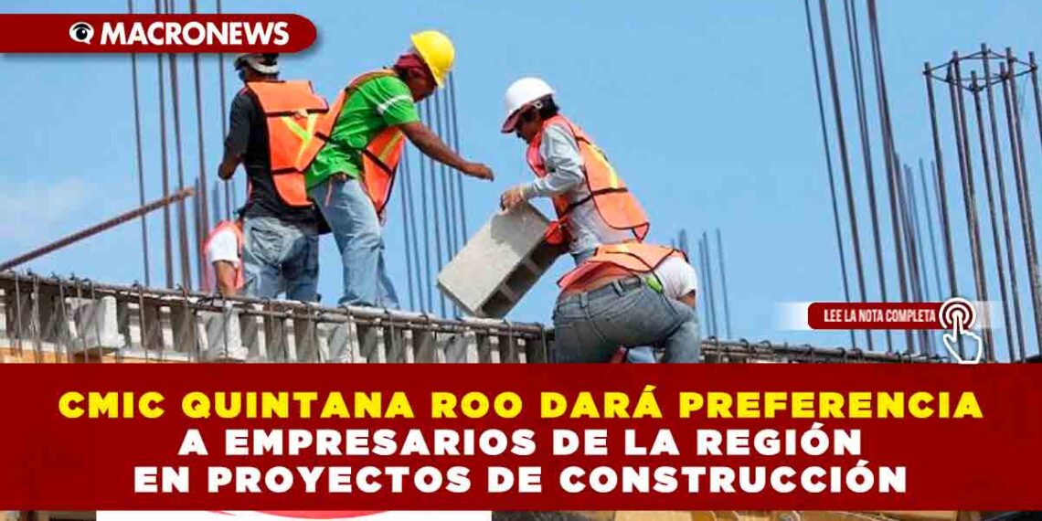 CMIC QUINTANA ROO DARÁ PREFERENCIA A EMPRESARIOS DE LA REGIÓN EN PROYECTOS DE CONSTRUCCIÓN