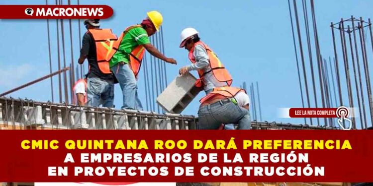 CMIC QUINTANA ROO DARÁ PREFERENCIA A EMPRESARIOS DE LA REGIÓN EN PROYECTOS DE CONSTRUCCIÓN