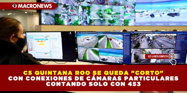 C5 QUINTANA ROO SE QUEDA «CORTO» CON CONEXIONES DE CÁMARAS PARTICULARES CONTANDO SOLO CON 453