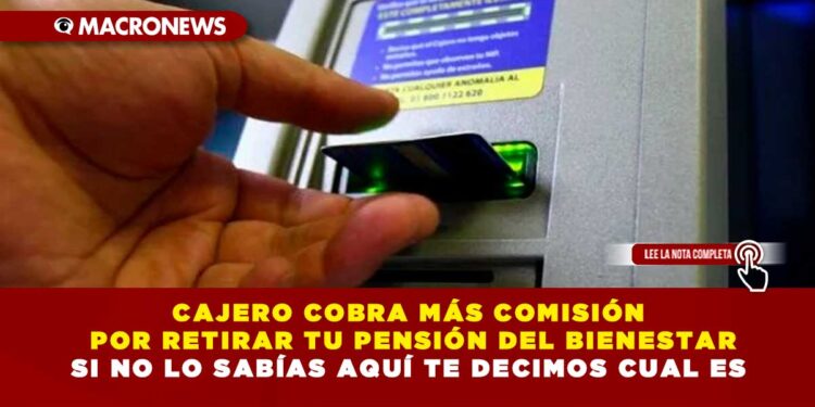 CAJERO COBRA MÁS COMISIÓN POR RETIRAR TU PENSIÓN DEL BIENESTAR SI NO LO SABÍAS AQUÍ TE DECIMOS CUAL ES