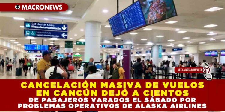 CANCELACIÓN MASIVA DE VUELOS EN CANCÚN DEJÓ A CIENTOS DE PASAJEROS VARADOS EL SÁBADO POR PROBLEMAS OPERATIVOS DE ALASKA AIRLINES