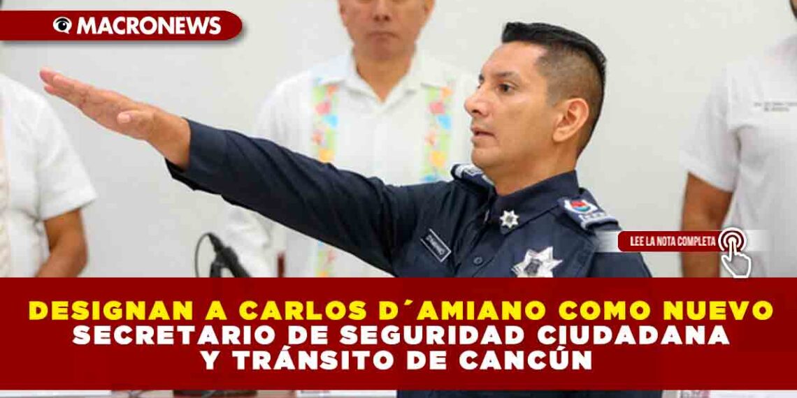 DESIGNAN A CARLOS D´AMIANO COMO NUEVO SECRETARIO DE SEGURIDAD CIUDADANA Y TRÁNSITO DE CANCÚN