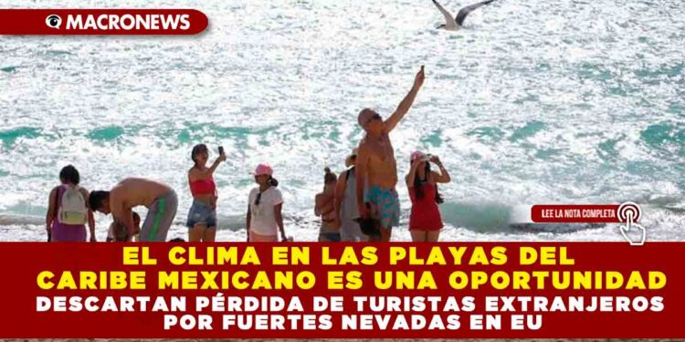 EL CLIMA EN LAS PLAYAS DEL CARIBE MEXICANO ES UNA OPORTUNIDAD; DESCARTAN PÉRDIDA DE TURISTAS EXTRANJEROS POR FUERTES NEVADAS EN EU