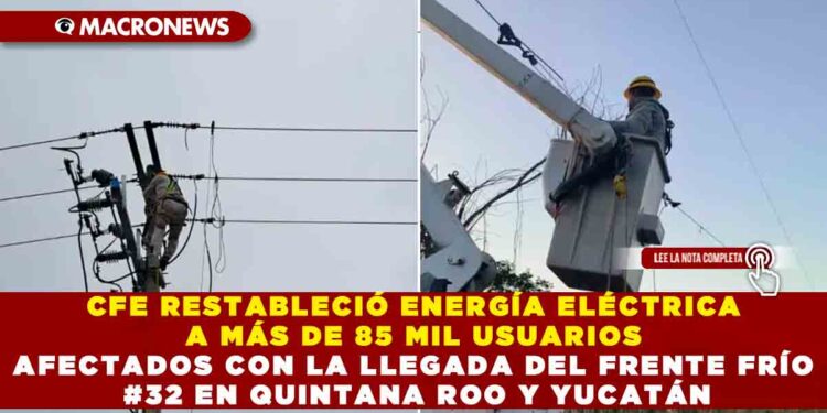 CFE RESTABLECIÓ ENERGÍA ELÉCTRICA A MÁS DE 85 MIL USUARIOS AFECTADOS CON LA LLEGADA DEL FRENTE FRÍO #32 EN QUINTANA ROO Y YUCATÁN