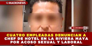 CUATRO EMPLEADAS DENUNCIAN A CHEF DE HOTEL EN LA RIVIERA MAYA POR ACOSO SEXUAL Y LABORAL