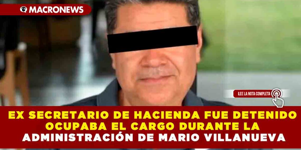 EX SECRETARIO DE HACIENDA FUE DETENIDO OCUPABA EL CARGO DURANTE LA ADMINISTRACIÓN DE MARIO VILLANUEVA