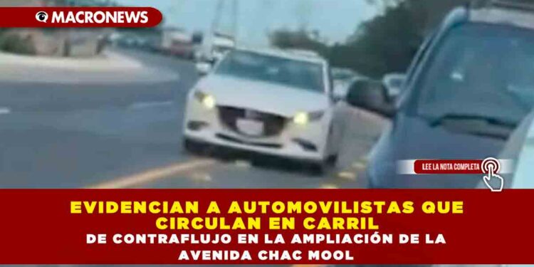 EVIDENCIAN A AUTOMOVILISTAS QUE CIRCULAN EN CARRIL DE CONTRAFLUJO EN LA AMPLIACIÓN DE LA AVENIDA CHAC MOOL