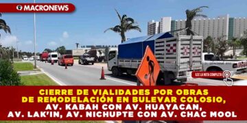 CIERRE DE VIALIDADES POR OBRAS DE REMODELACIÓN EN BULEVAR COLOSIO, AV. KABAH CON AV. HUAYACAN, AV. LAK’IN, AV. NICHUPTE CON AV. CHAC MOOL