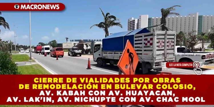CIERRE DE VIALIDADES POR OBRAS DE REMODELACIÓN EN BULEVAR COLOSIO, AV. KABAH CON AV. HUAYACAN, AV. LAK’IN, AV. NICHUPTE CON AV. CHAC MOOL
