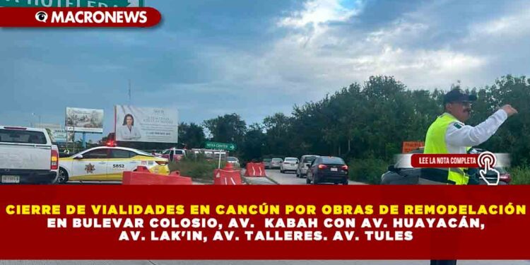 CIERRE DE VIALIDADES EN CANCÚN POR OBRAS DE REMODELACIÓN EN BULEVAR COLOSIO, AV.  KABAH CON AV. HUAYACÁN, AV. LAK’IN, AV. TALLERES. AV. TULES