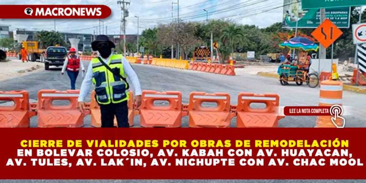 CIERRE DE VIALIDADES POR OBRAS DE REMODELACIÓN EN BOLEVAR COLOSIO, AV. KABAH CON AV. HUAYACAN, AV. TULES, AV. LAK´IN, AV. NICHUPTE CON AV. CHAC MOOL