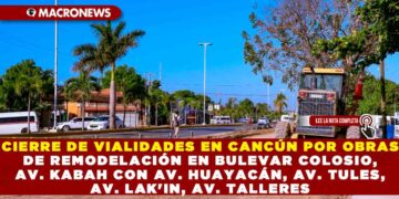 CIERRE DE VIALIDADES EN CANCÚN POR OBRAS DE REMODELACIÓN EN BULEVAR COLOSIO, AV. KABAH CON AV. HUAYACÁN, AV. TULES, AV. LAK’IN, AV. TALLERES