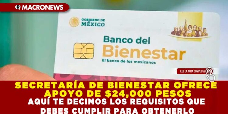 SECRETARÍA DE BIENESTAR OFRECE APOYO DE $24,000 PESOS; AQUÍ TE DECIMOS LOS REQUISITOS QUE DEBES CUMPLIR PARA OBTENERLO