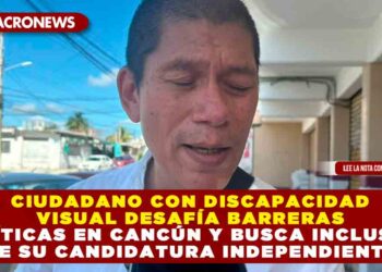 CIUDADANO CON DISCAPACIDAD VISUAL DESAFÍA BARRERAS POLÍTICAS EN CANCÚN Y BUSCA INCLUSIÓN DE SU CANDIDATURA INDEPENDIENTE