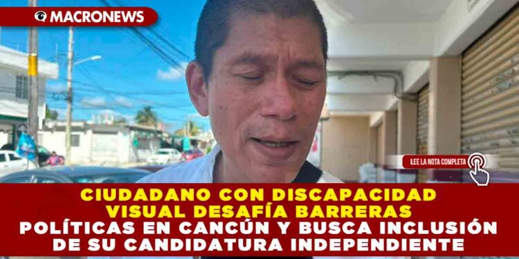 CIUDADANO CON DISCAPACIDAD VISUAL DESAFÍA BARRERAS POLÍTICAS EN CANCÚN Y BUSCA INCLUSIÓN DE SU CANDIDATURA INDEPENDIENTE