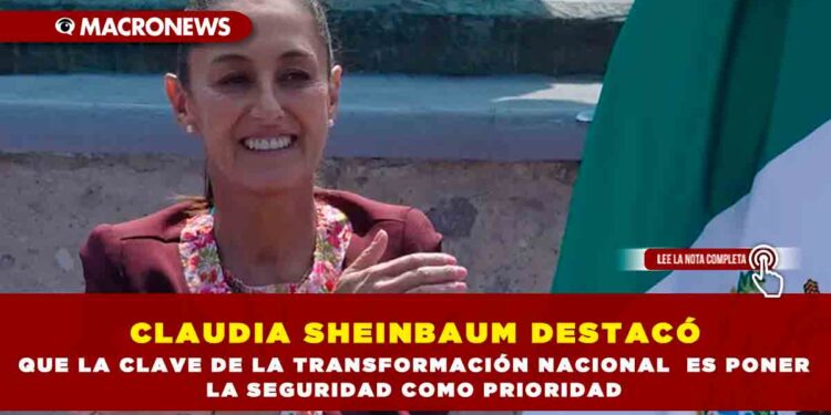 CLAUDIA SHEINBAUM DESTACÓ QUE LA CLAVE DE LA TRANSFORMACIÓN NACIONAL ES PONER LA SEGURIDAD COMO PRIORIDAD